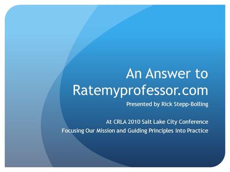 An Answer to Ratemyprofessor.com Presented by Rick Stepp-Bolling At CRLA 2010 Salt Lake City Conference Focusing Our Mission and Guiding Principles Into.