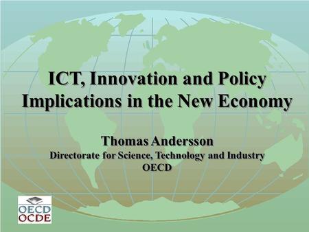 ICT, Innovation and Policy Implications in the New Economy Thomas Andersson Directorate for Science, Technology and Industry OECD ICT, Innovation and Policy.