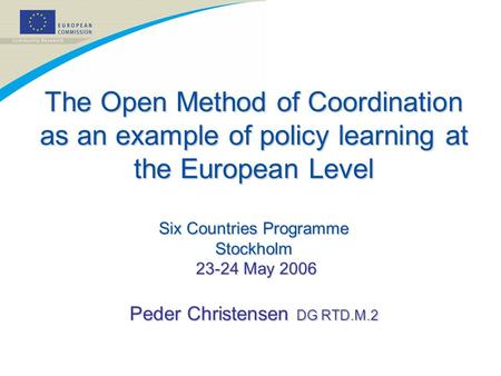The Open Method of Coordination as an example of policy learning at the European Level Six Countries Programme Stockholm 23-24 May 2006 Peder Christensen.