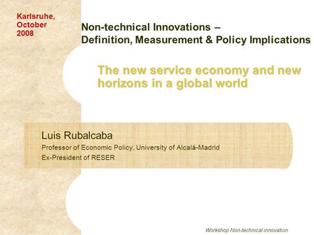 Workshop Non-technical innovation The new service economy and new horizons in a global world Luis Rubalcaba Professor of Economic Policy, University of.