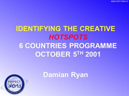 IDENTIFYING THE CREATIVE HOTSPOTS 6 COUNTRIES PROGRAMME OCTOBER 5 TH 2001 Damian Ryan.