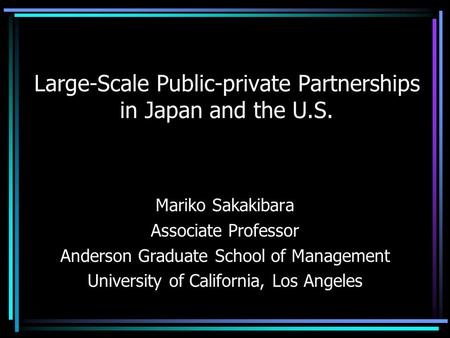 Large-Scale Public-private Partnerships in Japan and the U.S. Mariko Sakakibara Associate Professor Anderson Graduate School of Management University of.