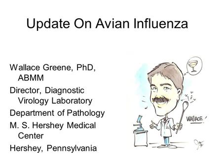 Update On Avian Influenza Wallace Greene, PhD, ABMM Director, Diagnostic Virology Laboratory Department of Pathology M. S. Hershey Medical Center Hershey,