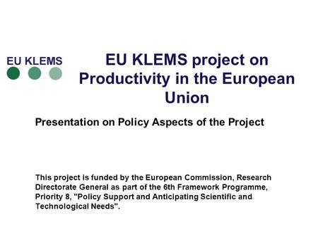 EU KLEMS project on Productivity in the European Union Presentation on Policy Aspects of the Project This project is funded by the European Commission,