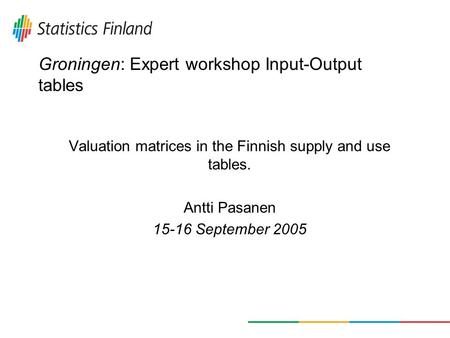 Groningen: Expert workshop Input-Output tables Valuation matrices in the Finnish supply and use tables. Antti Pasanen 15-16 September 2005.