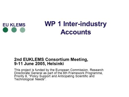WP 1 Inter-industry Accounts 2nd EUKLEMS Consortium Meeting, 9-11 June 2005, Helsinki This project is funded by the European Commission, Research Directorate.