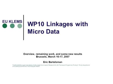 WP10 Linkages with Micro Data Overview, remaining work, and some new results Brussels, March 16-17, 2007 Eric Bartelsman The EUKLEMS project is funded.