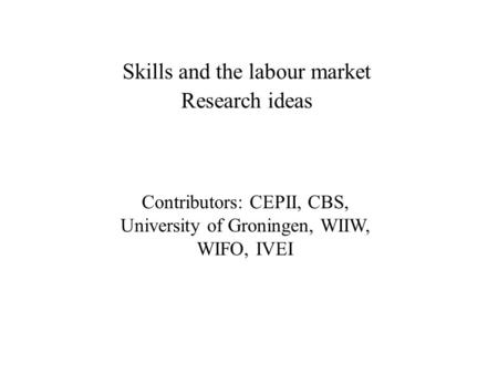 Skills and the labour market Research ideas Contributors: CEPII, CBS, University of Groningen, WIIW, WIFO, IVEI.