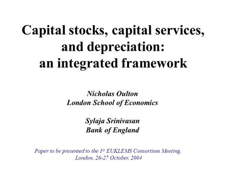 Capital stocks, capital services, and depreciation: an integrated framework Nicholas Oulton London School of Economics Sylaja Srinivasan Bank of England.