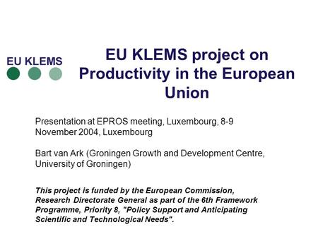 EU KLEMS project on Productivity in the European Union Presentation at EPROS meeting, Luxembourg, 8-9 November 2004, Luxembourg Bart van Ark (Groningen.