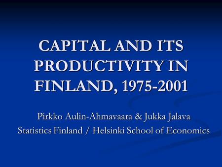 CAPITAL AND ITS PRODUCTIVITY IN FINLAND, 1975-2001 Pirkko Aulin-Ahmavaara & Jukka Jalava Statistics Finland / Helsinki School of Economics.