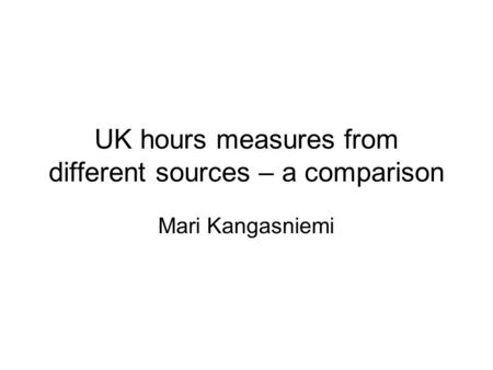 UK hours measures from different sources – a comparison Mari Kangasniemi.