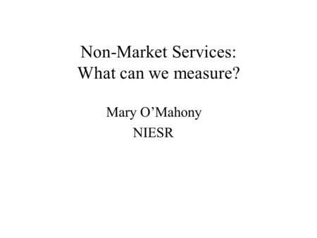 Non-Market Services: What can we measure? Mary OMahony NIESR.