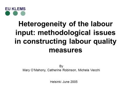 Heterogeneity of the labour input: methodological issues in constructing labour quality measures By Mary OMahony, Catherine Robinson, Michela Vecchi Helsinki.