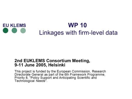 WP 10 Linkages with firm-level data 2nd EUKLEMS Consortium Meeting, 9-11 June 2005, Helsinki This project is funded by the European Commission, Research.
