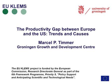 The Productivity Gap between Europe and the US: Trends and Causes Marcel P. Timmer Groningen Growth and Development Centre The EU KLEMS project is funded.