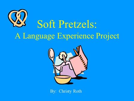 Soft Pretzels: A Language Experience Project By: Christy Roth.