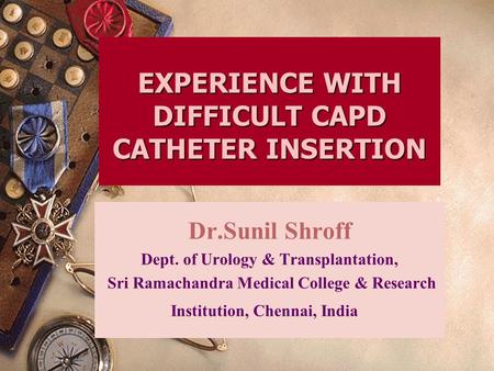 EXPERIENCE WITH DIFFICULT CAPD CATHETER INSERTION Dr.Sunil Shroff Dept. of Urology & Transplantation, Sri Ramachandra Medical College & Research Institution,