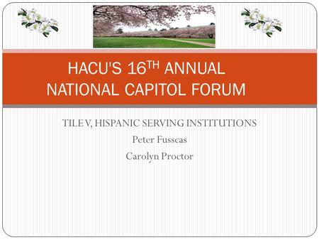 TILE V, HISPANIC SERVING INSTITUTIONS Peter Fusscas Carolyn Proctor HACU'S 16 TH ANNUAL NATIONAL CAPITOL FORUM.