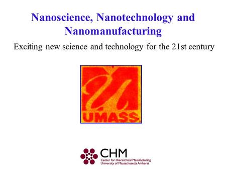 Nanoscience, Nanotechnology and Nanomanufacturing Exciting new science and technology for the 21st century.