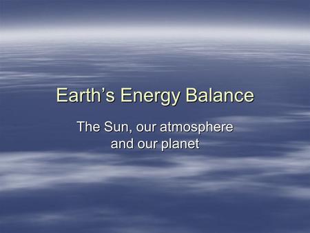 Earths Energy Balance The Sun, our atmosphere and our planet.
