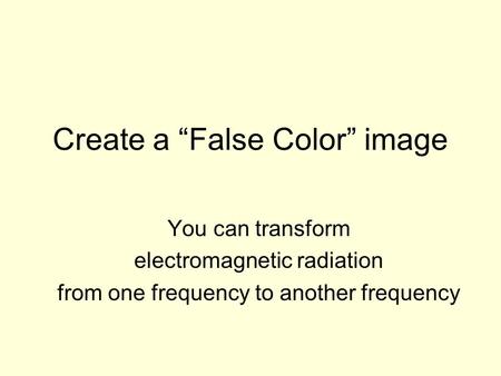 Create a False Color image You can transform electromagnetic radiation from one frequency to another frequency.