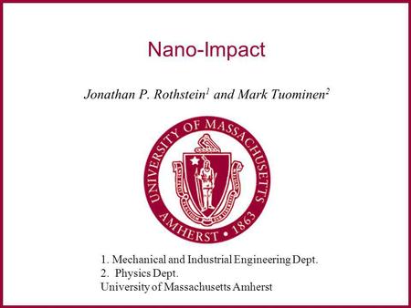 Mechanical and Industrial Engineering University of Massachusetts Amherst, MA, USA Nano-Impact Jonathan P. Rothstein 1 and Mark Tuominen 2 1. Mechanical.
