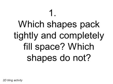 1. Which shapes pack tightly and completely fill space? Which shapes do not? 2D tiling activity.