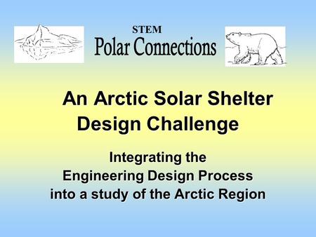 An Arctic Solar Shelter An Arctic Solar Shelter Design Challenge Integrating the Engineering Design Process into a study of the Arctic Region STEM.