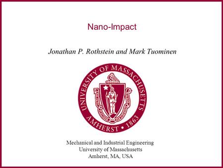 Mechanical and Industrial Engineering University of Massachusetts Amherst, MA, USA Nano-Impact Jonathan P. Rothstein and Mark Tuominen.