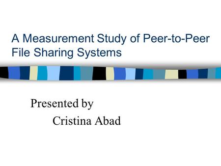 A Measurement Study of Peer-to-Peer File Sharing Systems Presented by Cristina Abad.