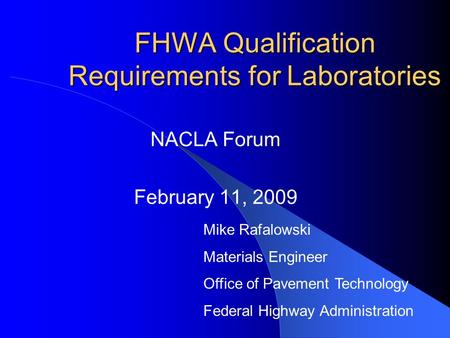 FHWA Qualification Requirements for Laboratories NACLA Forum February 11, 2009 Mike Rafalowski Materials Engineer Office of Pavement Technology Federal.
