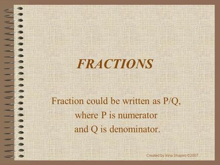 FRACTIONS Fraction could be written as P/Q, where P is numerator and Q is denominator. Created by Inna Shapiro ©2007.