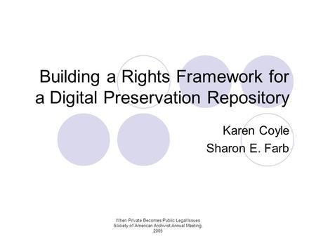 When Private Becomes Public:Legal Issues Society of American Archivist Annual Meeting, 2005 Building a Rights Framework for a Digital Preservation Repository.