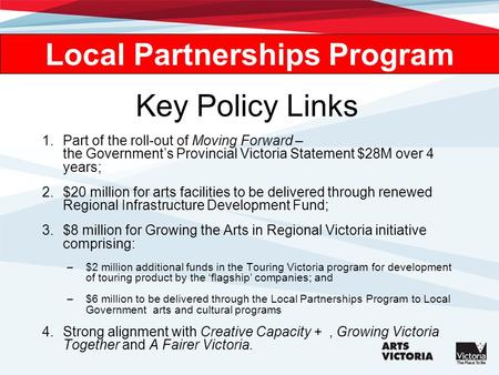 Key Policy Links 1.Part of the roll-out of Moving Forward – the Governments Provincial Victoria Statement $28M over 4 years; 2.$20 million for arts facilities.