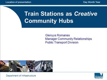 Department of Infrastructure Train Stations as Creative Community Hubs Glenyys Romanes Manager Community Relationships Public Transport Division Location.