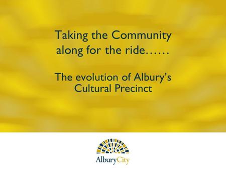 Taking the Community along for the ride…… The evolution of Alburys Cultural Precinct.