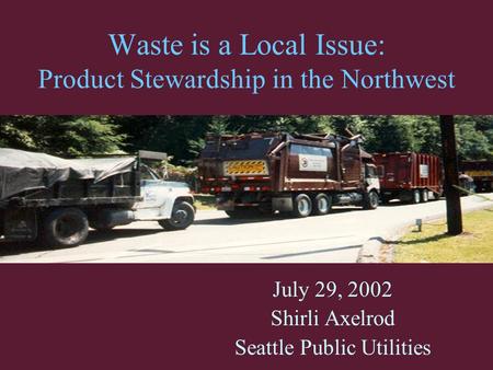 Waste is a Local Issue: Product Stewardship in the Northwest July 29, 2002 Shirli Axelrod Seattle Public Utilities.