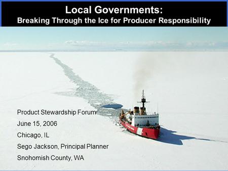 Product Stewardship Forum June 15, 2006 Chicago, IL Sego Jackson, Principal Planner Snohomish County, WA Local Governments: Breaking Through the Ice for.