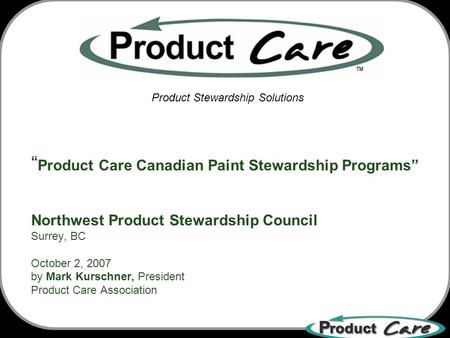Product Care Canadian Paint Stewardship Programs Northwest Product Stewardship Council Surrey, BC October 2, 2007 by Mark Kurschner, President Product.