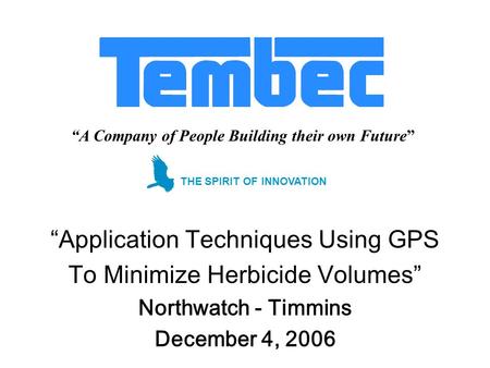 A Company of People Building their own Future Application Techniques Using GPS To Minimize Herbicide Volumes Northwatch - Timmins December 4, 2006 THE.