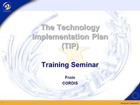 European Commission 1 The Technology Implementation Plan (TIP) Training Seminar From CORDIS.