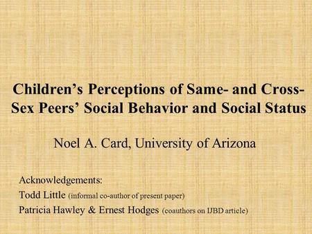Childrens Perceptions of Same- and Cross- Sex Peers Social Behavior and Social Status Noel A. Card, University of Arizona Acknowledgements: Todd Little.