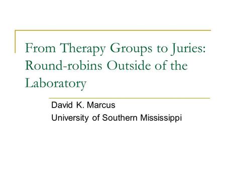 From Therapy Groups to Juries: Round-robins Outside of the Laboratory David K. Marcus University of Southern Mississippi.