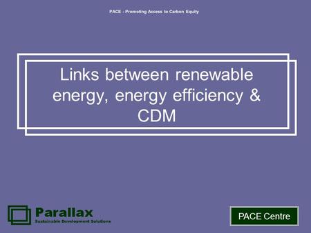 PACE - Promoting Access to Carbon Equity PACE Centre Links between renewable energy, energy efficiency & CDM.