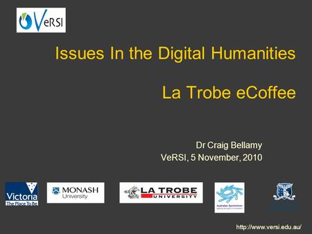 Issues In the Digital Humanities La Trobe eCoffee Dr Craig Bellamy VeRSI, 5 November, 2010