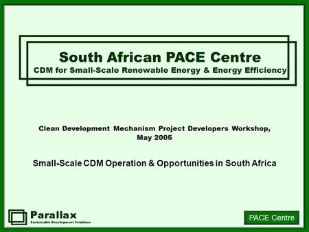 PACE Centre Clean Development Mechanism Project Developers Workshop, May 2005 Small-Scale CDM Operation & Opportunities in South Africa South African PACE.