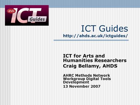 ICT Guides  ICT for Arts and Humanities Researchers Craig Bellamy, AHDS AHRC Methods Network Workgroup Digital Tools Development.