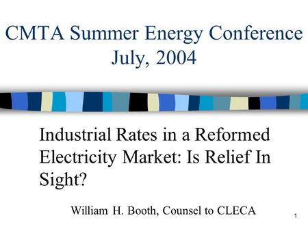 1 CMTA Summer Energy Conference July, 2004 Industrial Rates in a Reformed Electricity Market: Is Relief In Sight? William H. Booth, Counsel to CLECA.
