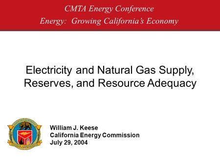 Electricity and Natural Gas Supply, Reserves, and Resource Adequacy CMTA Energy Conference Energy: Growing Californias Economy William J. Keese California.